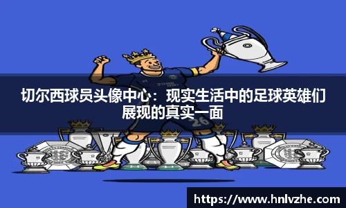 切尔西球员头像中心：现实生活中的足球英雄们展现的真实一面